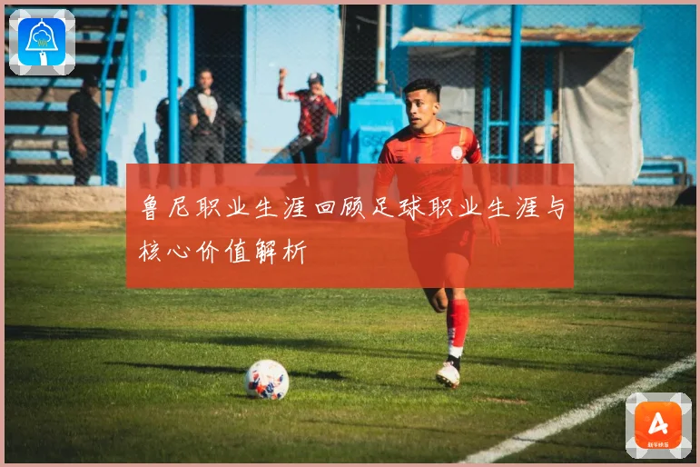 鲁尼职业生涯回顾足球职业生涯与核心价值解析
