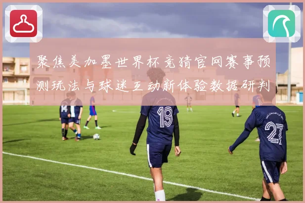 聚焦美加墨世界杯竞猜官网赛事预测玩法与球迷互动新体验数据研判