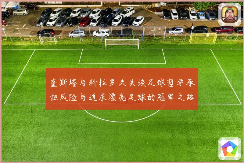 奎斯塔与科拉罗夫共谈足球哲学承担风险与追求漂亮足球的冠军之路数据研判