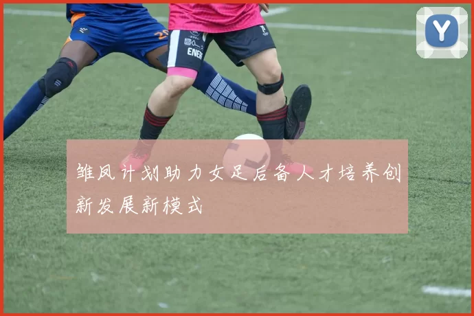 雏凤计划助力女足后备人才培养创新发展新模式