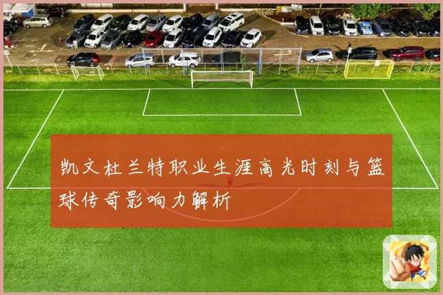 凯文杜兰特职业生涯高光时刻与篮球传奇影响力解析