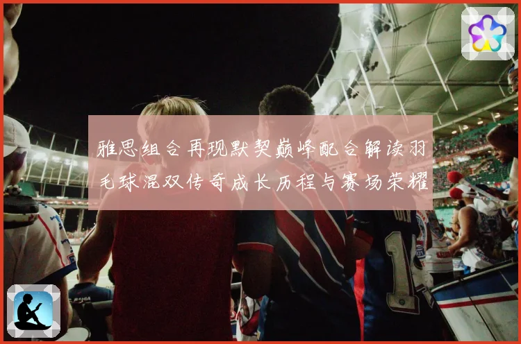 雅思组合再现默契巅峰配合解读羽毛球混双传奇成长历程与赛场荣耀时刻