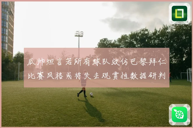 瓜帅坦言若所有球队效仿巴黎拜仁比赛风格或将失去观赏性数据研判