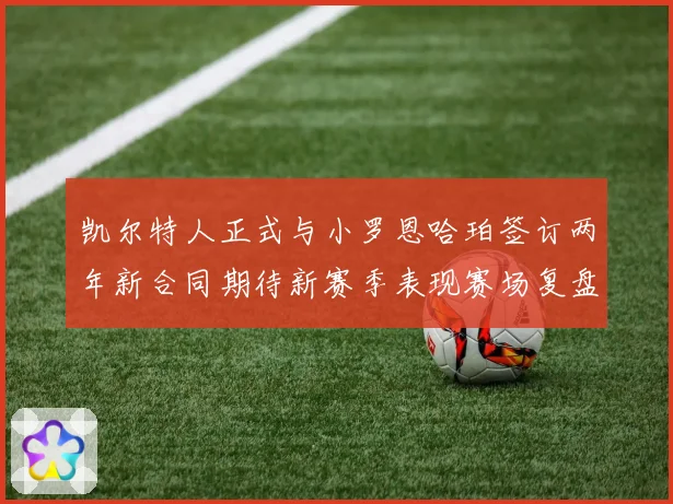 凯尔特人正式与小罗恩哈珀签订两年新合同期待新赛季表现赛场复盘