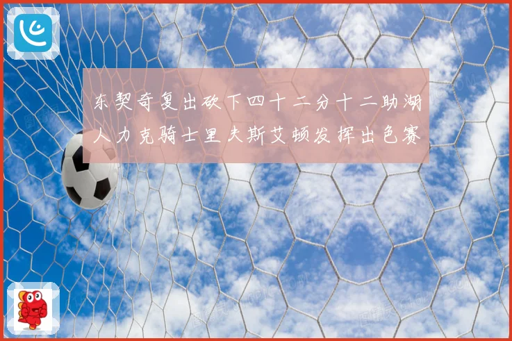 东契奇复出砍下四十二分十二助湖人力克骑士里夫斯艾顿发挥出色赛场复盘