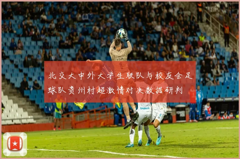 北交大中外大学生联队与校友会足球队贵州村超激情对决数据研判