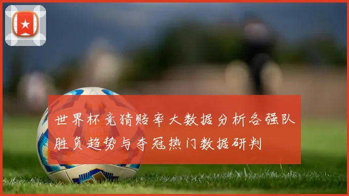 世界杯竞猜赔率大数据分析各强队胜负趋势与夺冠热门数据研判
