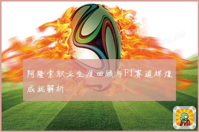 阿隆索职业生涯回顾与F1赛道辉煌成就解析