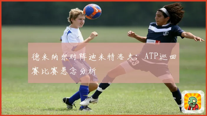德米纳尔对阵迪米特洛夫：ATP巡回赛比赛悬念分析