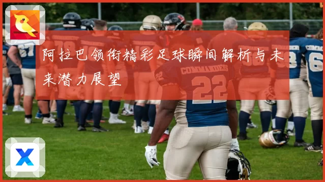 阿拉巴领衔精彩足球瞬间解析与未来潜力展望