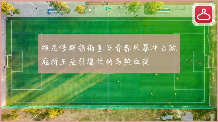 维尼修斯领衔皇马青春风暴冲击欧冠新王座引爆伯纳乌热血夜