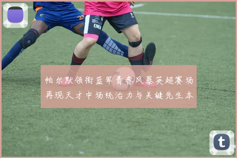 帕尔默领衔蓝军青春风暴英超赛场再现天才中场统治力与关键先生本色