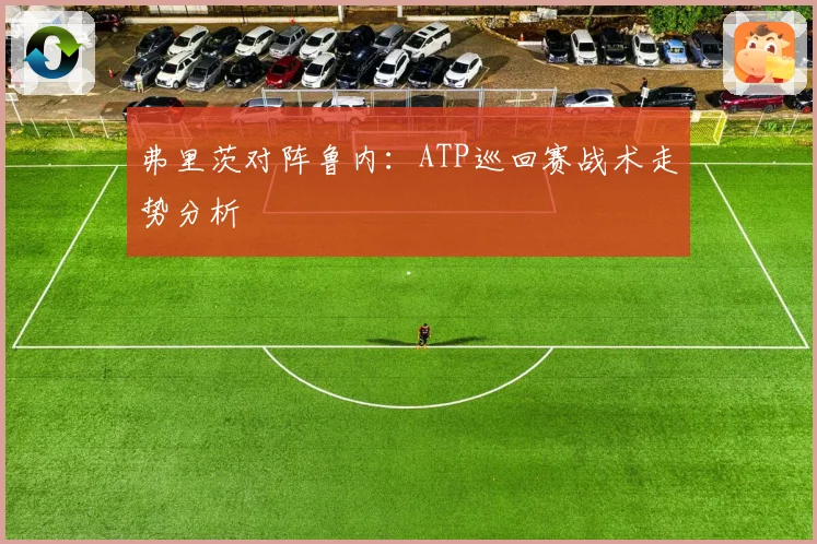 弗里茨对阵鲁内：ATP巡回赛战术走势分析