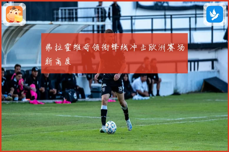 弗拉霍维奇领衔锋线冲击欧洲赛场新高度