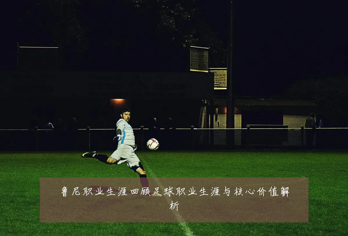 鲁尼职业生涯回顾足球职业生涯与核心价值解析