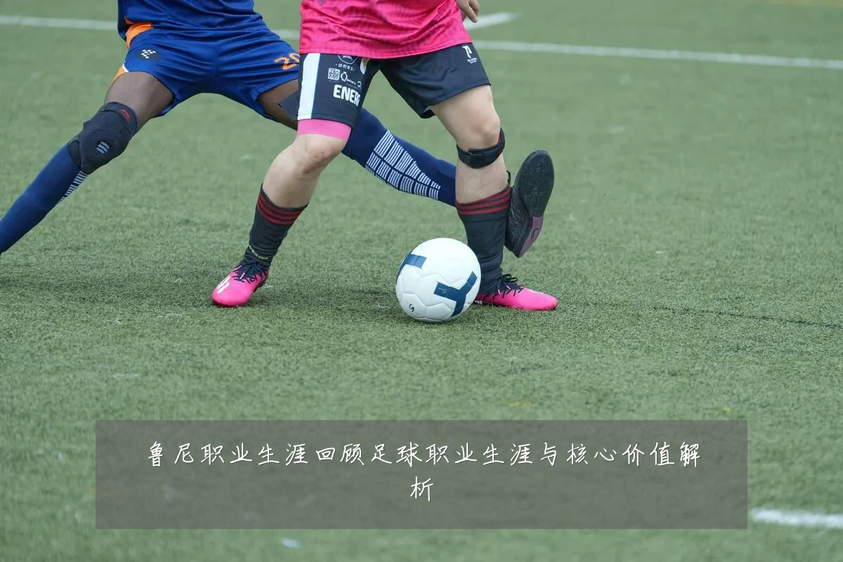 鲁尼职业生涯回顾足球职业生涯与核心价值解析