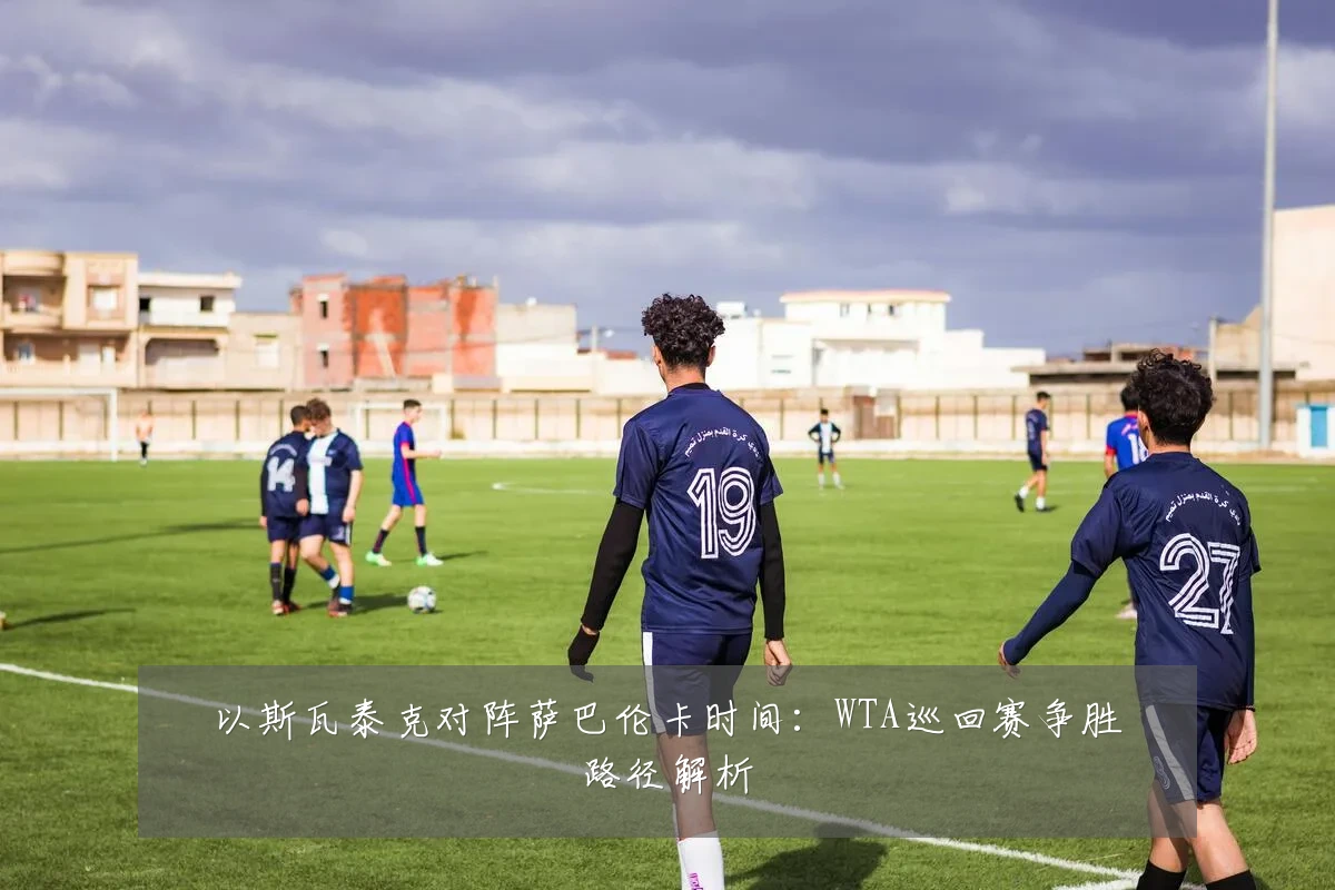 以斯瓦泰克对阵萨巴伦卡时间:WTA巡回赛争胜路径解析