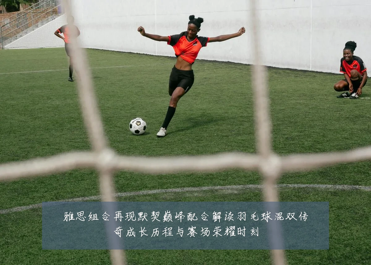 雅思组合再现默契巅峰配合解读羽毛球混双传奇成长历程与赛场荣耀时刻