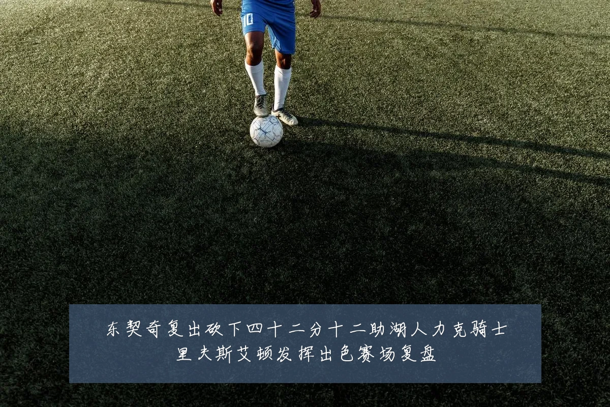 东契奇复出砍下四十二分十二助湖人力克骑士里夫斯艾顿发挥出色赛场复盘