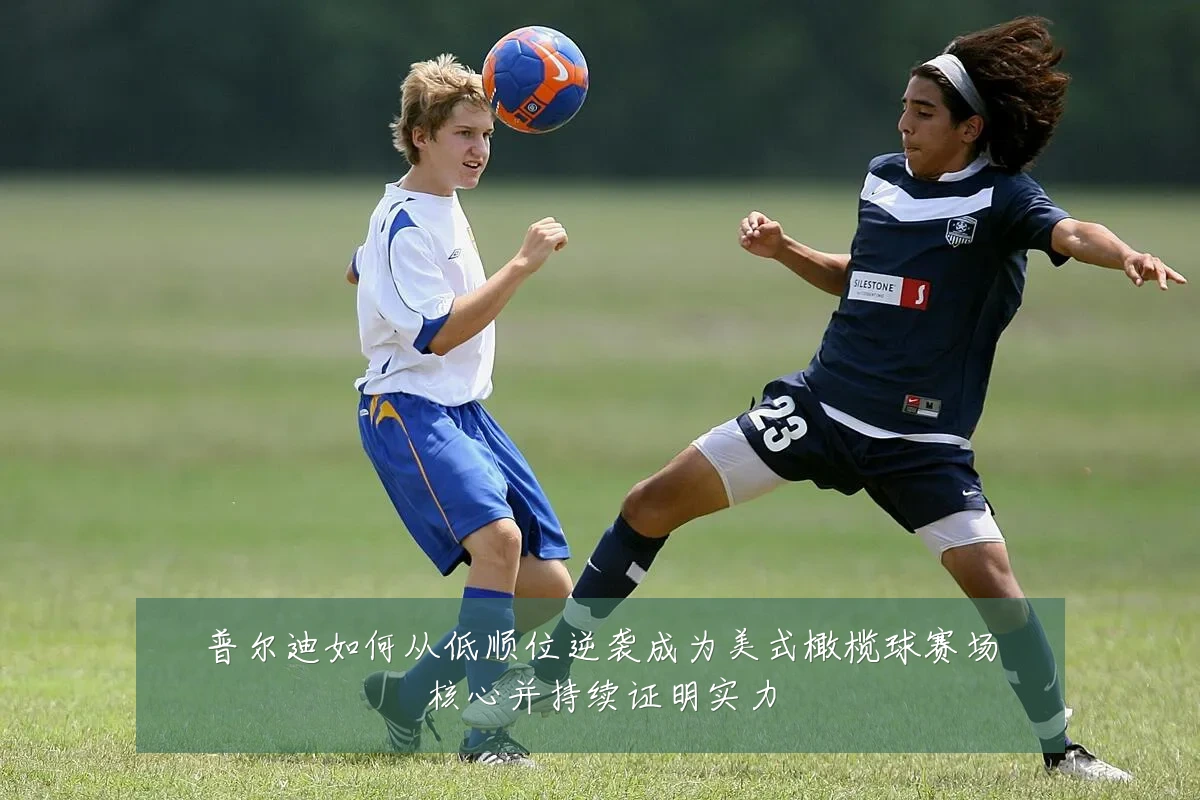 普尔迪如何从低顺位逆袭成为美式橄榄球赛场核心并持续证明实力