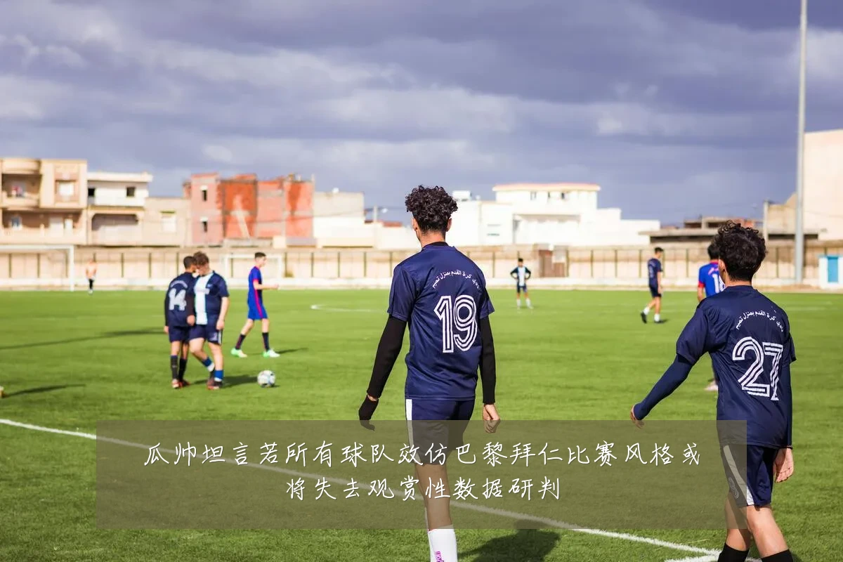 瓜帅坦言若所有球队效仿巴黎拜仁比赛风格或将失去观赏性数据研判