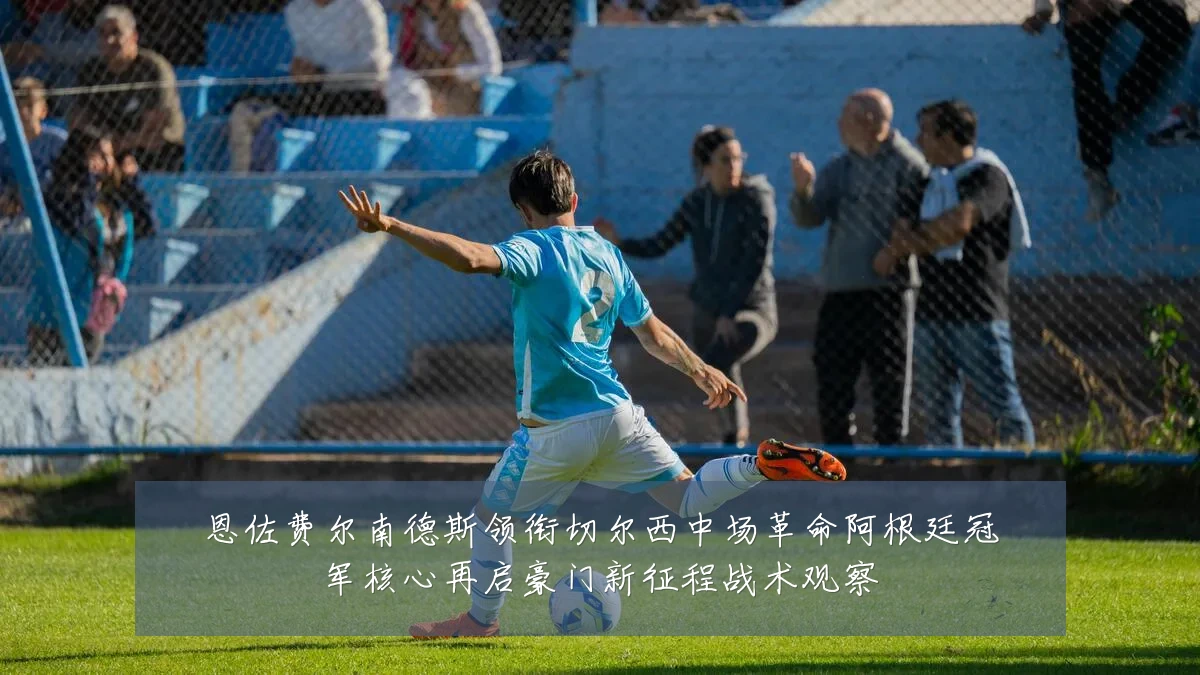 恩佐费尔南德斯领衔切尔西中场革命阿根廷冠军核心再启豪门新征程战术观察