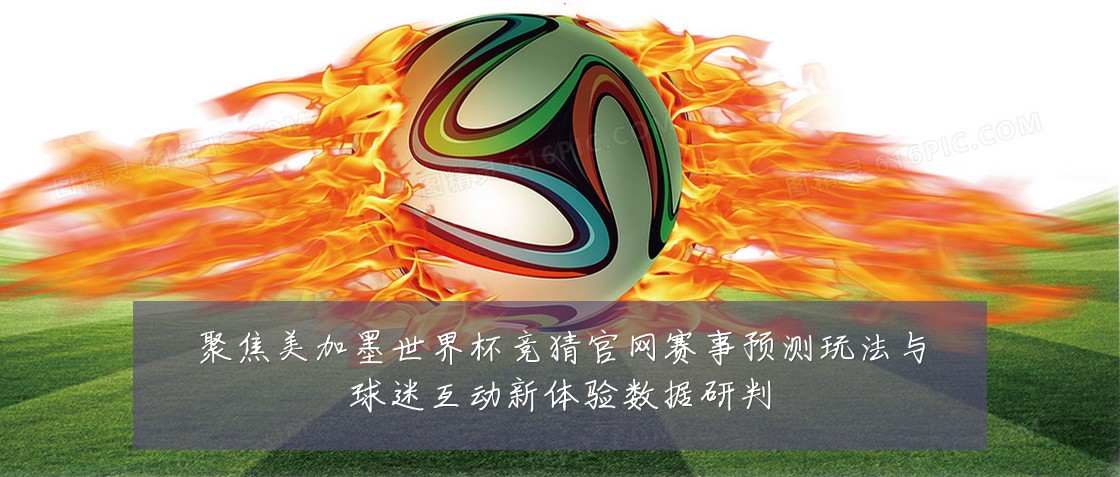 聚焦美加墨世界杯竞猜官网赛事预测玩法与球迷互动新体验数据研判