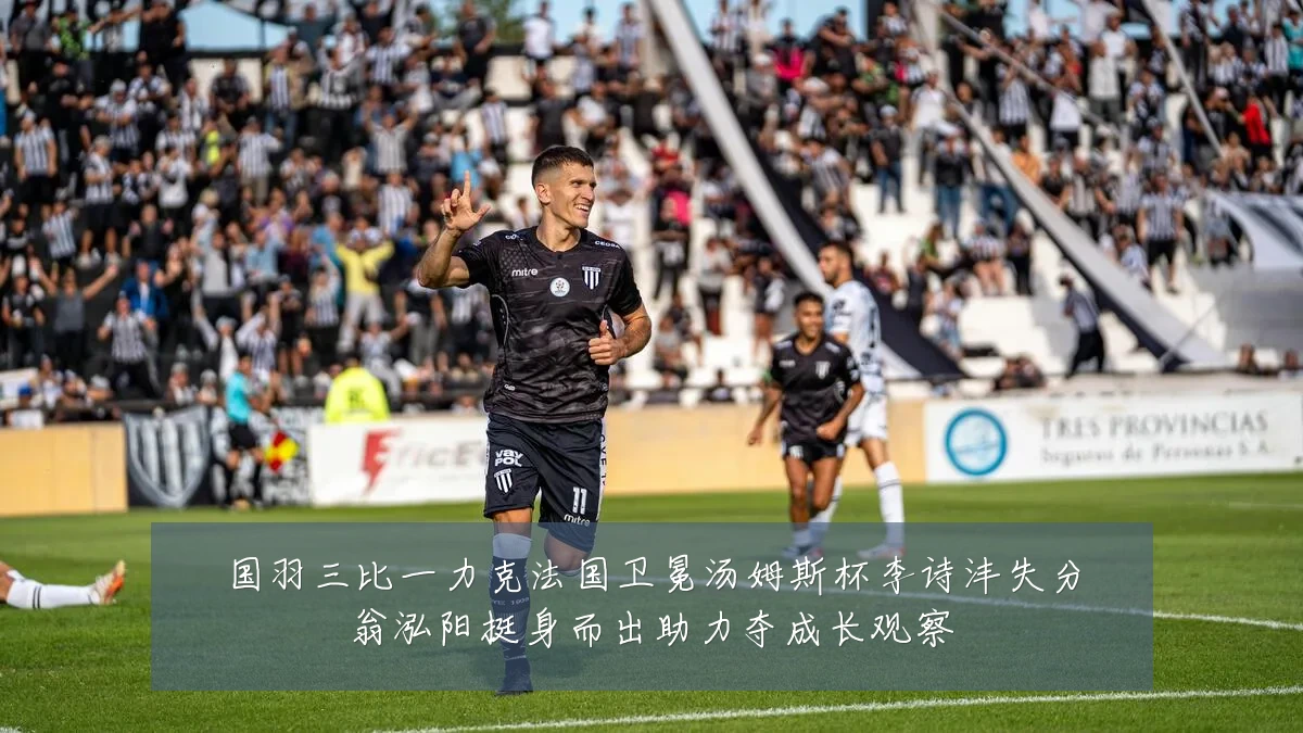 国羽三比一力克法国卫冕汤姆斯杯李诗沣失分翁泓阳挺身而出助力夺成长观察