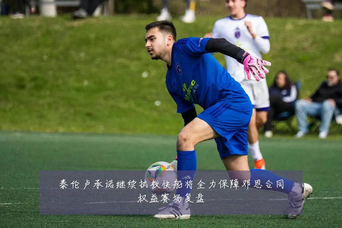 泰伦卢承诺继续执教快船将全力保障邓恩合同权益赛场复盘
