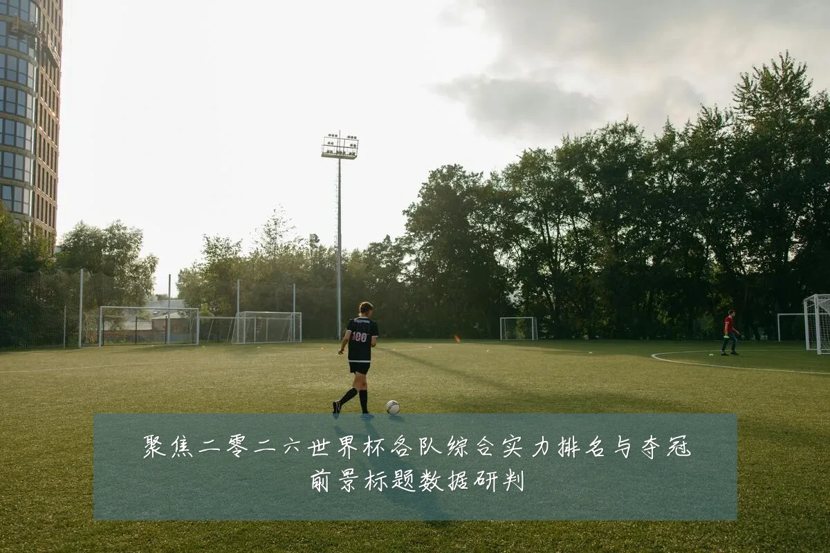 聚焦二零二六世界杯各队综合实力排名与夺冠前景标题数据研判